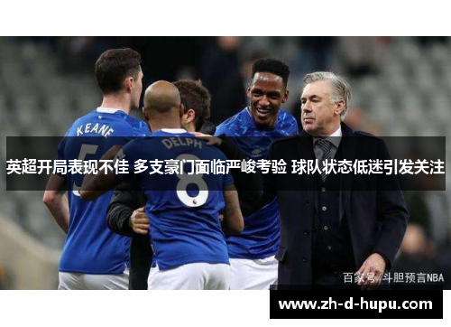 英超开局表现不佳 多支豪门面临严峻考验 球队状态低迷引发关注