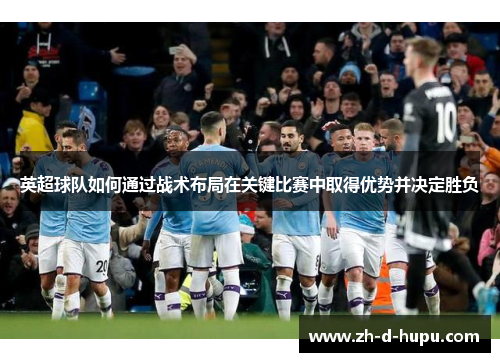 英超球队如何通过战术布局在关键比赛中取得优势并决定胜负 英超球队如何通过战术布局在关键比赛中取得优势并决定胜负