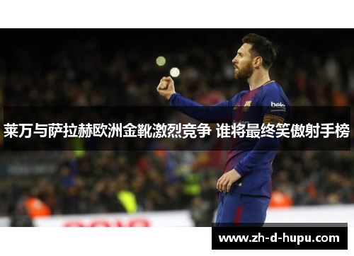 莱万与萨拉赫欧洲金靴激烈竞争 谁将最终笑傲射手榜