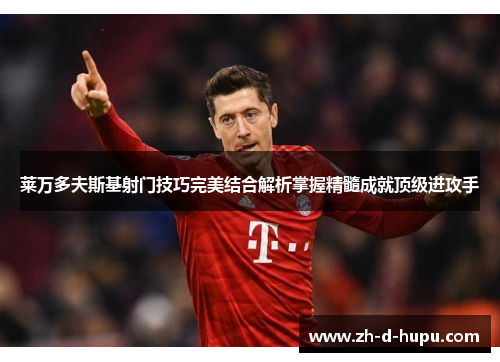 莱万多夫斯基射门技巧完美结合解析掌握精髓成就顶级进攻手