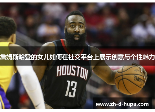 詹姆斯哈登的女儿如何在社交平台上展示创意与个性魅力 詹姆斯哈登的女儿如何在社交平台上展示创意与个性魅力