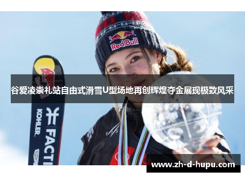 谷爱凌崇礼站自由式滑雪U型场地再创辉煌夺金展现极致风采 谷爱凌崇礼站自由式滑雪U型场地再创辉煌夺金展现极致风采