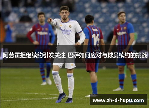 阿劳霍拒绝续约引发关注 巴萨如何应对与球员续约的挑战