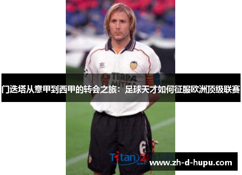 门迭塔从意甲到西甲的转会之旅:足球天才如何征服欧洲顶级联赛 门迭塔从意甲到西甲的转会之旅:足球天才如何征服欧洲顶级联赛