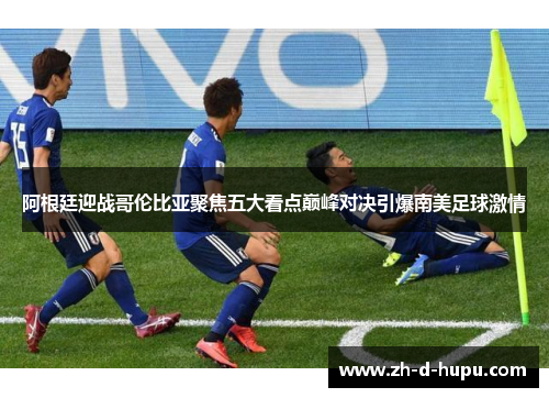 阿根廷迎战哥伦比亚聚焦五大看点巅峰对决引爆南美足球激情