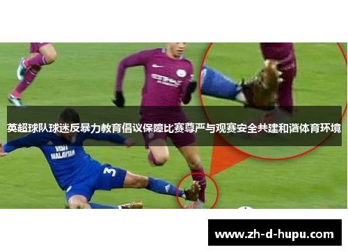 英超球队球迷反暴力教育倡议保障比赛尊严与观赛安全共建和谐体育环境 英超球队球迷反暴力教育倡议保障比赛尊严与观赛安全共建和谐体育环境