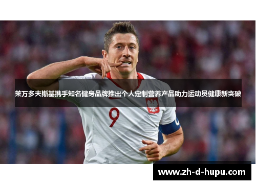 莱万多夫斯基携手知名健身品牌推出个人定制营养产品助力运动员健康新突破 莱万多夫斯基携手知名健身品牌推出个人定制营养产品助力运动员健康新突破