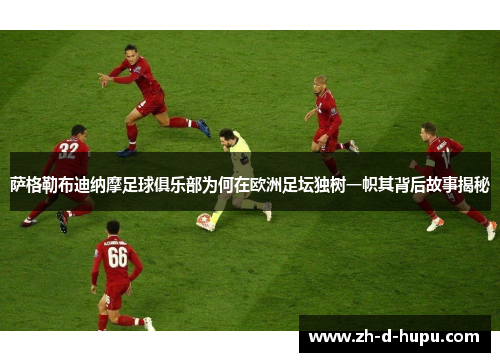 萨格勒布迪纳摩足球俱乐部为何在欧洲足坛独树一帜其背后故事揭秘