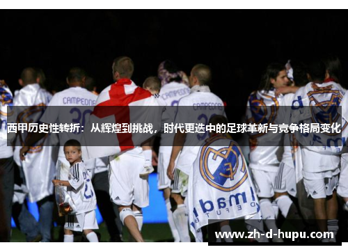 西甲历史性转折：从辉煌到挑战，时代更迭中的足球革新与竞争格局变化