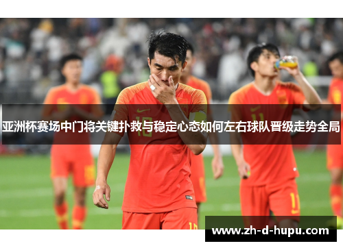 亚洲杯赛场中门将关键扑救与稳定心态如何左右球队晋级走势全局