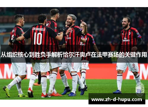 从组织核心到胜负手解析恰尔汗奥卢在法甲赛场的关键作用