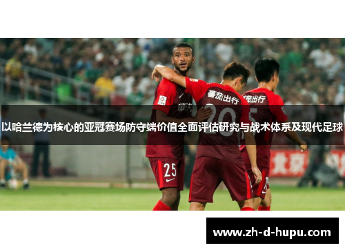 以哈兰德为核心的亚冠赛场防守端价值全面评估研究与战术体系及现代足球