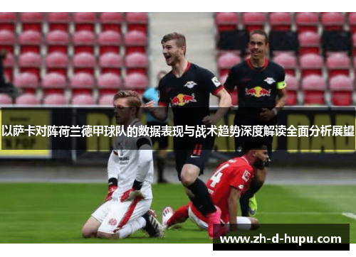 以萨卡对阵荷兰德甲球队的数据表现与战术趋势深度解读全面分析展望