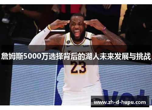 詹姆斯5000万选择背后的湖人未来发展与挑战