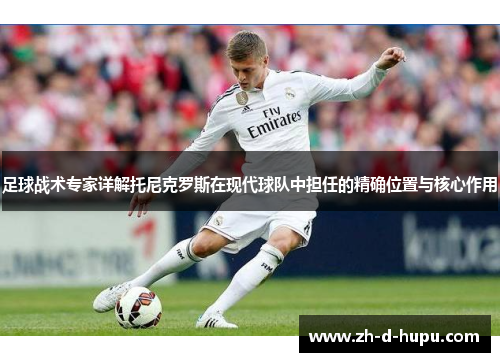足球战术专家详解托尼克罗斯在现代球队中担任的精确位置与核心作用