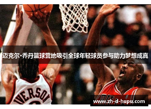 迈克尔·乔丹篮球营地吸引全球年轻球员参与助力梦想成真