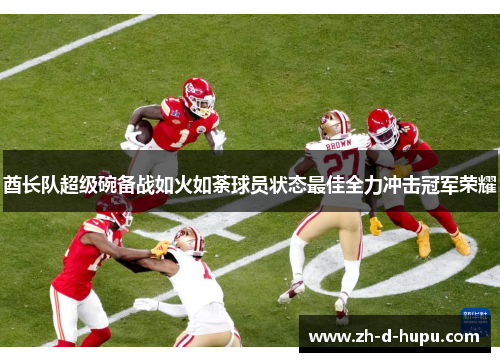 酋长队超级碗备战如火如荼球员状态最佳全力冲击冠军荣耀