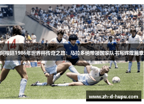 阿根廷1986年世界杯传奇之路：马拉多纳带领国家队书写辉煌篇章