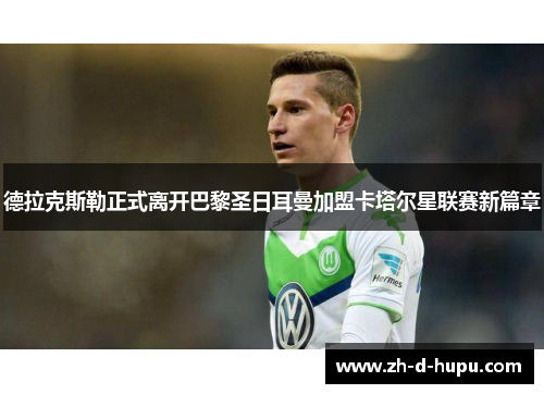 德拉克斯勒正式离开巴黎圣日耳曼加盟卡塔尔星联赛新篇章