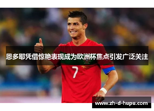 恩多耶凭借惊艳表现成为欧洲杯焦点引发广泛关注