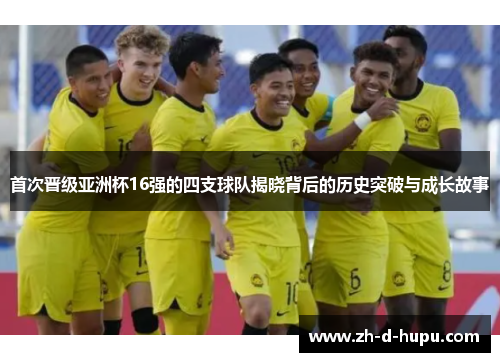 首次晋级亚洲杯16强的四支球队揭晓背后的历史突破与成长故事