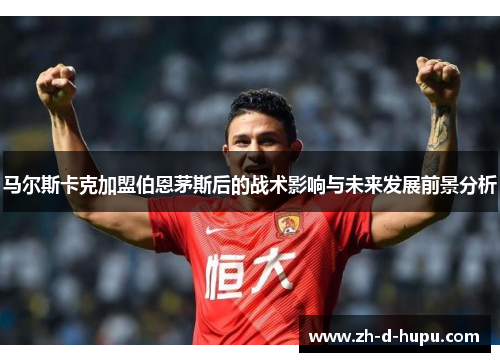 马尔斯卡克加盟伯恩茅斯后的战术影响与未来发展前景分析