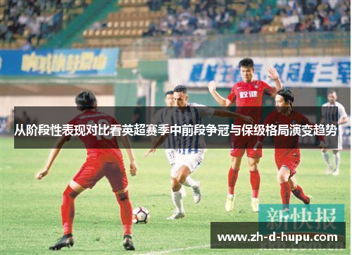 从阶段性表现对比看英超赛季中前段争冠与保级格局演变趋势 从阶段性表现对比看英超赛季中前段争冠与保级格局演变趋势