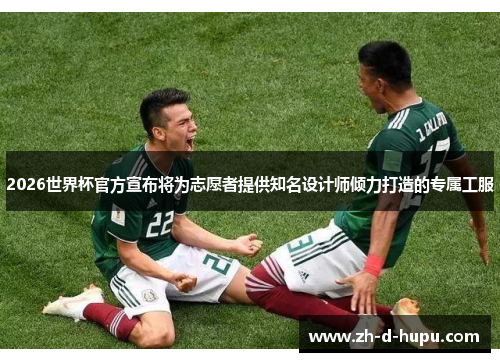 2026世界杯官方宣布将为志愿者提供知名设计师倾力打造的专属工服 2026世界杯官方宣布将为志愿者提供知名设计师倾力打造的专属工服
