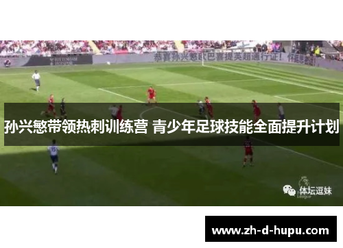 孙兴慜带领热刺训练营 青少年足球技能全面提升计划