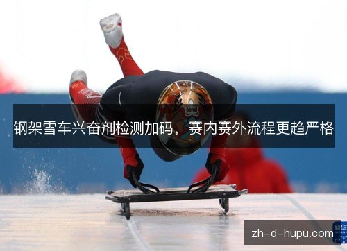 钢架雪车兴奋剂检测加码，赛内赛外流程更趋严格