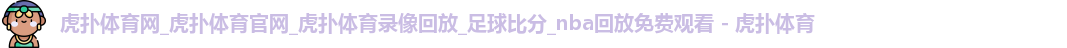 虎扑体育网_虎扑体育官网_虎扑体育录像回放_足球比分_nba回放免费观看 - 虎扑体育